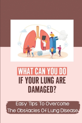 What Can You Do If Your Lung Are Damaged?: Easy Tips To Overcome The Obstacles Of Lung Disease: Finding Solutions To Lung Disease Is Curable By Florida Beemer Cover Image