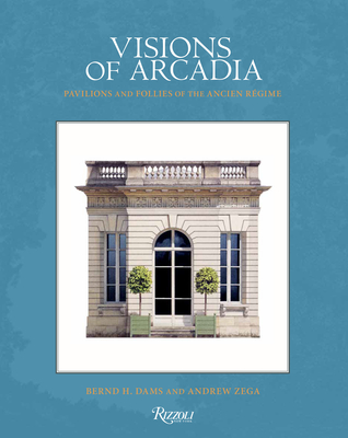 Visions of Arcadia: Pavilions and Follies of the Ancien Régime By Bernd H. Dams, Andrew Zega Cover Image