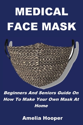 Medical Face Mask: Beginners And Seniors Guide On How To Make Your Own Mask At Home By Amelia Hooper Cover Image