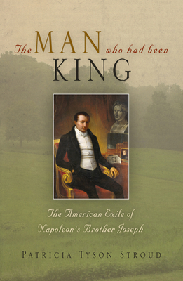 The Man Who Had Been King: The American Exile of Napoleon's Brother Joseph By Patricia Tyson Stroud Cover Image