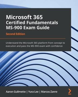 Microsoft 365 Certified Fundamentals MS-900 Exam Guide - Second Edition: Understand the Microsoft 365 platform from concept to execution and pass the By Aaron Guilmette, Yura Lee, Marcos Zanre Cover Image