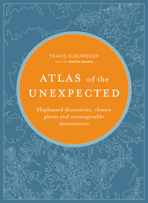 Atlas of the Unexpected: Haphazard discoveries, chance places and unimaginable destinations (Unexpected Atlases) By Travis Elborough Cover Image