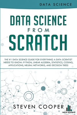 Data Science From Scratch: The #1 Data Science Guide For Everything A Data Scientist Needs To Know: Python, Linear Algebra, Statistics, Coding, A By Steven Cooper Cover Image