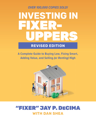 Investing in Fixer-Uppers, Revised Edition: A Complete Guide to Buying Low, Fixing Smart, Adding Value, and Selling (or Renting) High By Jay Decima, Dan Shea (With) Cover Image