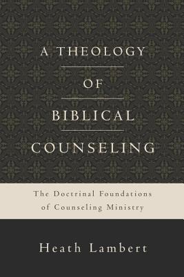 A Theology of Biblical Counseling: The Doctrinal Foundations of Counseling Ministry By Heath Lambert Cover Image