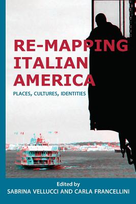 Re-mapping Italian America: Places, Cultures, Identities (Saggistica #26) By Sabrina Vellucci (Editor), Carla Francellini (Editor) Cover Image