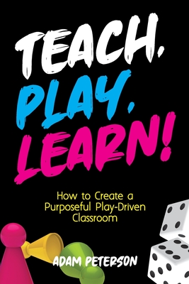 Teach, Play, Learn!: How to Create a Purposeful Play-Driven Classroom By Adam Peterson Cover Image