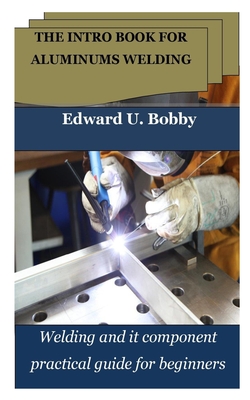 The Intro Book for Aluminums Welding: Welding and it component practical guide for beginners Cover Image