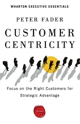 Customer Centricity: Focus on the Right Customers for Strategic Advantage (Wharton Executive Essentials) By Peter Fader Cover Image