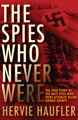The Spies Who Never Were: The True Story of the Nazi Spies Who Were Actually Allied Double Agents By Hervie Haufler Cover Image
