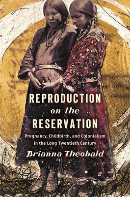 Reproduction on the Reservation: Pregnancy, Childbirth, and Colonialism in the Long Twentieth Century (Critical Indigeneities) By Brianna Theobald Cover Image