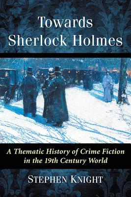 Towards Sherlock Holmes: A Thematic History of Crime Fiction in the 19th Century World By Stephen Knight Cover Image