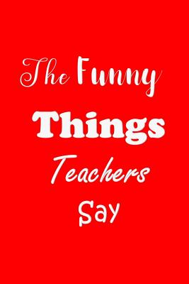 The Funny Things Teachers Say: Appreciation Gift for Teachers - Quotes to Keep - Handy Size - Unique Cover Cover Image