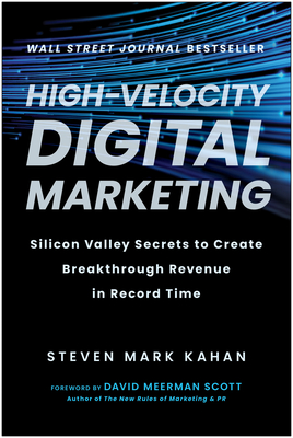 High-Velocity Digital Marketing: Silicon Valley Secrets to Create Breakthrough Revenue in Record Time By Steven Mark Kahan, David Meerman Scott (Foreword by) Cover Image