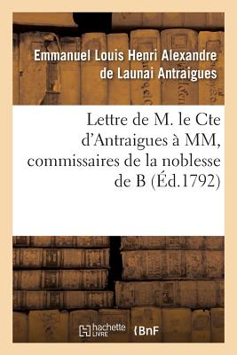 Lettre de M. Le Cte d'Antraigues À MM.***, Commissaires de la Noblesse de B: Éclaircissements Qui Lui Ont Été Demandés Sur Notre Antique Et Seule Léga (Sciences Sociales)
