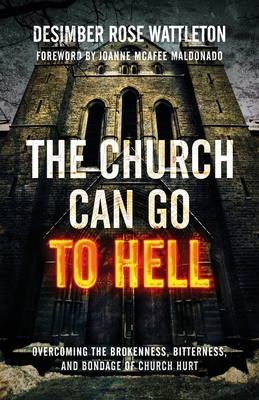 The Church Can Go To Hell: Overcoming the Brokenness, Bitterness, and Bondage of Church Hurt By Desimber Rose Wattleton, Joanne McAfee Maldonado (Foreword by) Cover Image
