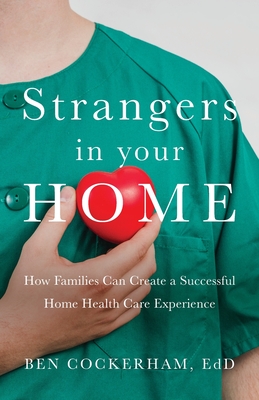 Strangers in Your Home: How Families Can Create a Meaningful a Successful Home Health Care Experience Cover Image