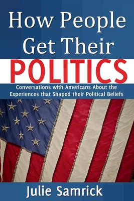How People Get Their Politics: Conversations with Americans About the Experiences that Shaped Their Political Beliefs Cover Image