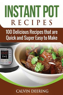 Instant Pot Recipes: 100 Delicious Recipes That Are Quick and Super Easy to Make By Calvin Deering Cover Image