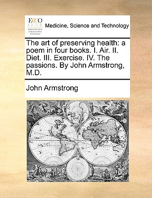 The Art of Preserving Health: A Poem in Four Books. I. Air. II. Diet. III. Exercise. IV. the Passions. by John Armstrong, M.D. By John Armstrong Cover Image