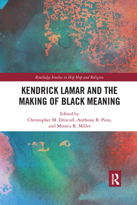 Kendrick Lamar and the Making of Black Meaning (Routledge Studies in Hip Hop and Religion) By Christopher M. Driscoll (Editor), Anthony B. Pinn (Editor), Monica R. Miller (Editor) Cover Image