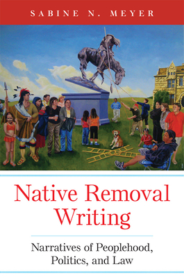 Native Removal Writing: Narratives of Peoplehood, Politics, and Law Volume 74 (American Indian Literature and Critical Studies) By Sabine N. Meyer Cover Image