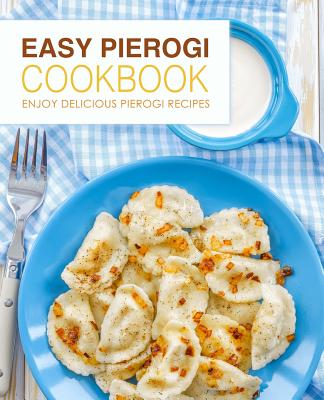 Easy Pierogi Cookbook: Enjoy Delicious Pierogi Recipes (2nd Edition) Cover Image
