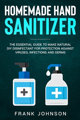 Hand Sanitizer: DIY Recipes to Make Natural Homemade Disinfectant for Protection against Infection Cover Image