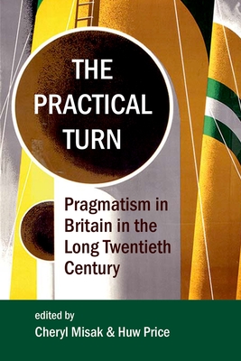The Practical Turn: Pragmatism in Britain in the Long Twentieth Century (Proceedings of the British Academy) By Cheryl Misak (Editor), Huw Price (Editor) Cover Image