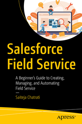Salesforce Field Service: A Beginner's Guide to Creating, Managing, and Automating Field Service Cover Image