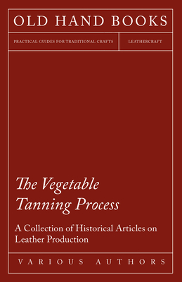 The Vegetable Tanning Process - A Collection of Historical Articles on Leather Production Cover Image