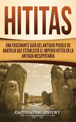 Hititas: Una fascinante guía del antiguo pueblo de Anatolia que estableció el imperio hitita en la antigua Mesopotamia