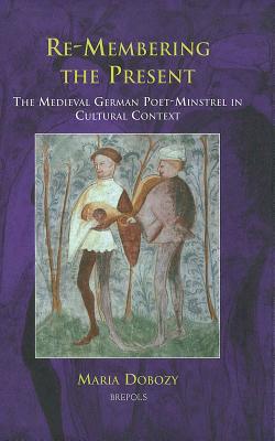 Re-Membering the Present: The Medieval German Poet-Minstrel in Cultural Context (Disputatio) By Maria Dobozy Cover Image