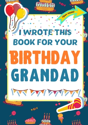 I Wrote This Book For Your Birthday Grandad: The Perfect Birthday Gift For Kids to Create Their Very Own Book For Grandad