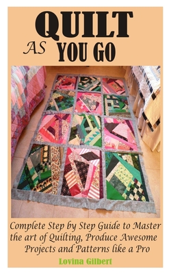 Quilt as You Go: Complete Step by Step Guide to Master the art of Quilting,  Produce Awesome Projects and Patterns like a Pro (Paperback)