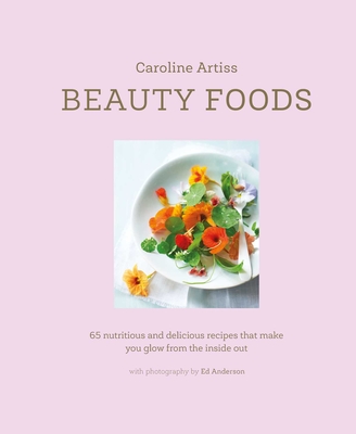 Beauty Foods: 65 nutritious and delicious recipes that make you glow from the inside out By Caroline Artiss Cover Image