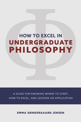 HOW TO EXCEL IN UNDERGRADUATE PHILOSOPHY: A GUIDE FOR KNOWING WHERE TO START, HOW TO EXCEL, AND LESSONS ON APPLICATION By Emma Sondergaard Jensen Cover Image