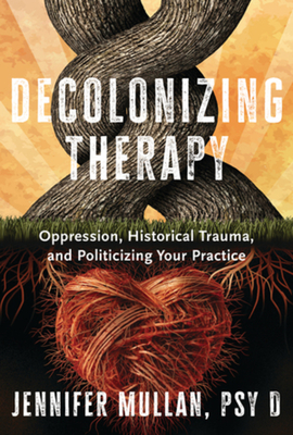 Decolonizing Therapy: Oppression, Historical Trauma, and Politicizing Your Practice By Jennifer Mullan Cover Image