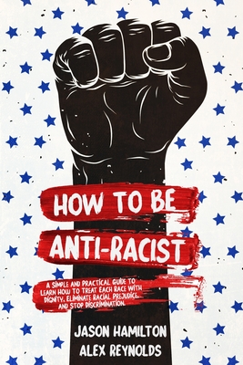 How to Be Anti-Racist: A Simple and Practical Guide to Learn How To Treat Each Race With Dignity, Eliminate Racial Prejudice, and Stop Discri How to Be Anti-Racist: A Simple and Practical Guide to Learn How To Treat Each Race With Dignity, Eliminate Racial Prejudice, and Stop Discri cover