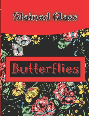 Stained Glass Butterflies: A Stress Relief Coloring Book Featuring Charming Butterflies, Beautiful Flowers with Stained Glass Patterns Cover Image