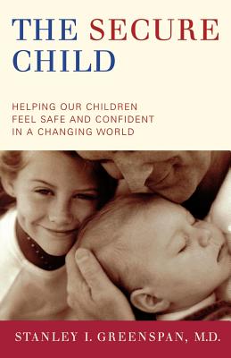 The Secure Child: Helping Our Children Feel Safe And Confident In A Changing World By Stanley I. Greenspan Cover Image