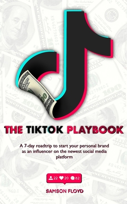 The TikTok Playbook; A 7-Day Roadtrip To Start Your Personal Brand As An Influencer On The Newest Social Media Platform Cover Image
