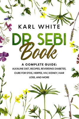 Dr. Sebi Book: A Complete Guide: Alkaline Diet, Recipes, Reversing Diabetes, Cure for STDs, Herpes, HIV, Kidney, Hair Loss, and More By Karl White Cover Image