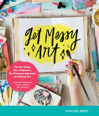 Get Messy Art: The No-Rules, No-Judgment, No-Pressure Approach to Making Art - Create with Watercolor, Acrylics, Markers, Inks, and More