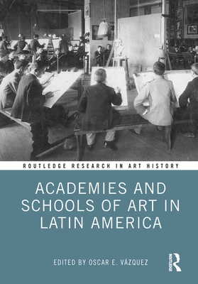 Academies and Schools of Art in Latin America (Routledge Research in Art History) By Oscar E. Vázquez (Editor) Cover Image