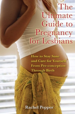Ultimate Guide to Pregnancy for Lesbians: How to Stay Sane and Care for Yourself from Pre-Conception Through Birth Cover Image