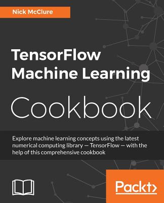 TensorFlow Machine Learning Cookbook: Over 60 practical recipes to help you master Google's TensorFlow machine learning library Cover Image