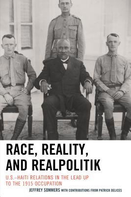 Race, Reality, and Realpolitik: U.S.-Haiti Relations in the Lead Up to the 1915 Occupation By Jeffrey Sommers, Patrick Delices (Contribution by) Cover Image