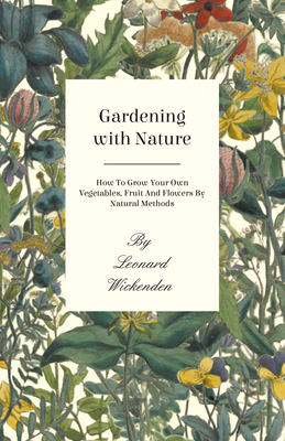Gardening with Nature - How to Grow Your Own Vegetables, Fruit and Flowers by Natural Methods By Leonard Wickenden Cover Image