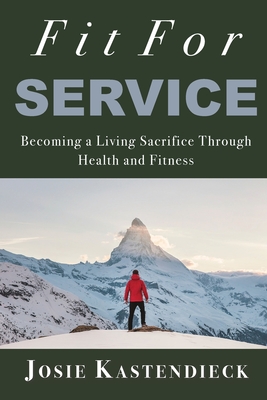 Fit For Service: Becoming a Living Sacrifice Through Health and Fitness By Josie Kastendieck Cover Image